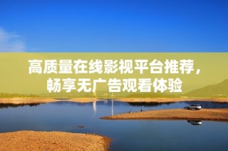 高质量在线影视平台推荐，畅享无广告观看体验