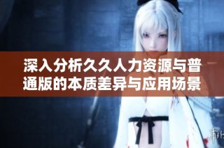 深入分析久久人力资源与普通版的本质差异与应用场景
