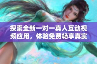 探索全新一对一真人互动视频应用，体验免费畅享真实沟通乐趣