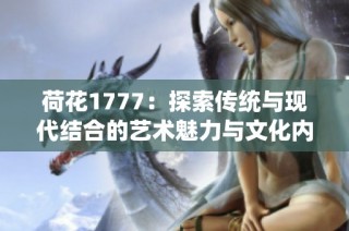 荷花1777：探索传统与现代结合的艺术魅力与文化内涵