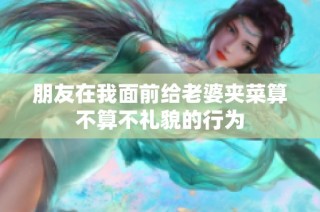 朋友在我面前给老婆夹菜算不算不礼貌的行为