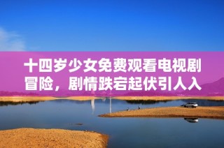 十四岁少女免费观看电视剧冒险，剧情跌宕起伏引人入胜