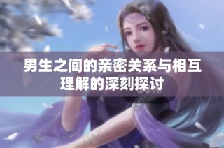 男生之间的亲密关系与相互理解的深刻探讨