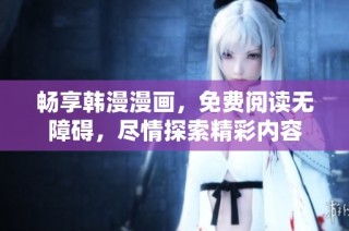 畅享韩漫漫画，免费阅读无障碍，尽情探索精彩内容