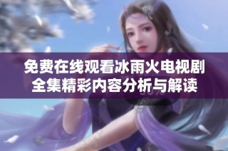 免费在线观看冰雨火电视剧全集精彩内容分析与解读
