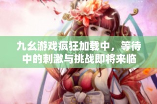 九幺游戏疯狂加载中，等待中的刺激与挑战即将来临