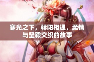 寒光之下，骄阳相遇，柔情与坚毅交织的故事