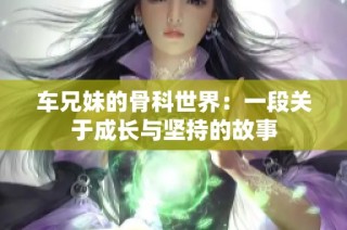 车兄妹的骨科世界：一段关于成长与坚持的故事