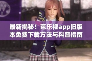 最新揭秘！芭乐视app旧版本免费下载方法与科普指南