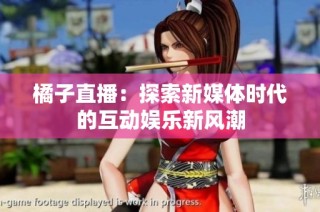 橘子直播：探索新媒体时代的互动娱乐新风潮