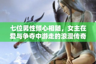 七位男性倾心相随，女主在爱与争夺中游走的浪漫传奇