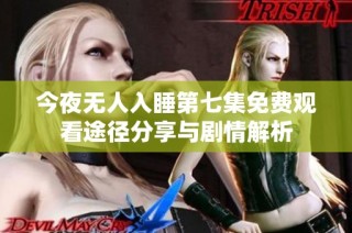 今夜无人入睡第七集免费观看途径分享与剧情解析