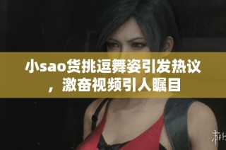 小sao货挑逗舞姿引发热议，激奋视频引人瞩目