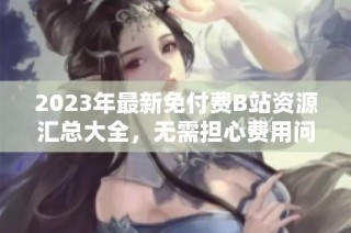 2023年最新免付费B站资源汇总大全，无需担心费用问题