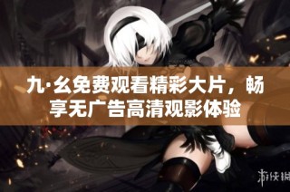 九·幺免费观看精彩大片，畅享无广告高清观影体验
