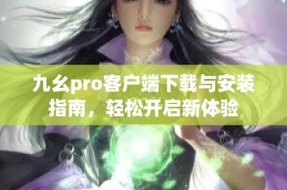 九幺pro客户端下载与安装指南，轻松开启新体验