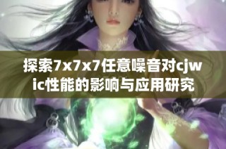 探索7x7x7任意噪音对cjwic性能的影响与应用研究
