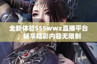 全新体验555wwz直播平台，畅享精彩内容无限制