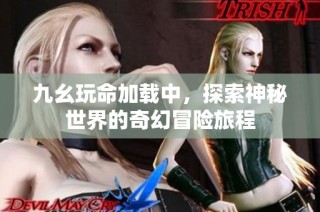 九幺玩命加载中，探索神秘世界的奇幻冒险旅程
