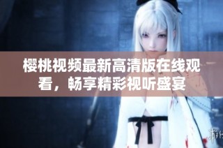 樱桃视频最新高清版在线观看，畅享精彩视听盛宴