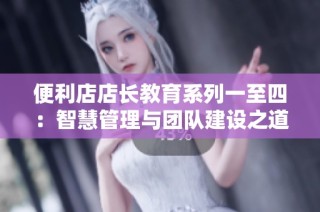 便利店店长教育系列一至四：智慧管理与团队建设之道
