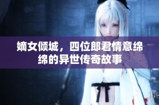 嫡女倾城，四位郎君情意绵绵的异世传奇故事