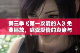 第三季《第一次爱的人》免费播放，感受爱情的真谛与心动瞬间