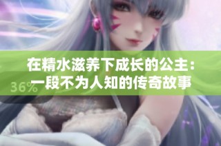 在精水滋养下成长的公主：一段不为人知的传奇故事