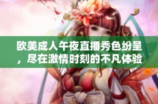欧美成人午夜直播秀色纷呈，尽在激情时刻的不凡体验