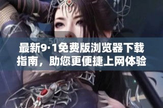 最新9·1免费版浏览器下载指南，助您更便捷上网体验