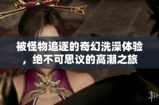 被怪物追逐的奇幻洗澡体验，绝不可思议的高潮之旅