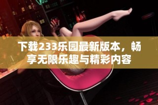 下载233乐园最新版本，畅享无限乐趣与精彩内容