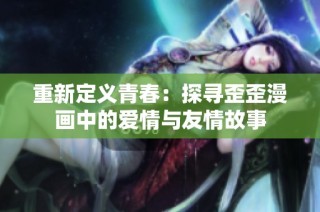 重新定义青春：探寻歪歪漫画中的爱情与友情故事