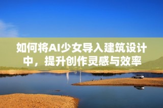 如何将AI少女导入建筑设计中，提升创作灵感与效率