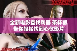 全新电影查找利器 茶杯狐带你轻松找到心仪影片