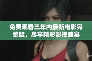 免费观看三年内最新电影完整版，尽享精彩影视盛宴