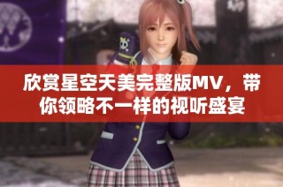 欣赏星空天美完整版MV，带你领略不一样的视听盛宴