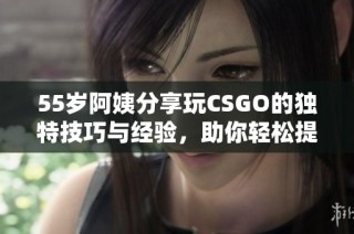 55岁阿姨分享玩CSGO的独特技巧与经验，助你轻松提升游戏水平
