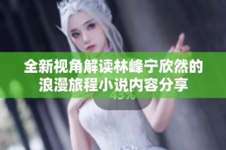 全新视角解读林峰宁欣然的浪漫旅程小说内容分享