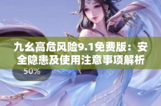 九幺高危风险9.1免费版：安全隐患及使用注意事项解析