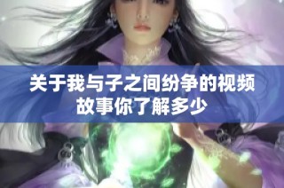 关于我与子之间纷争的视频故事你了解多少