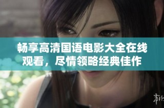 畅享高清国语电影大全在线观看，尽情领略经典佳作