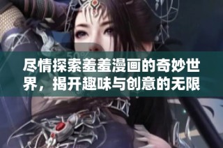 尽情探索羞羞漫画的奇妙世界，揭开趣味与创意的无限可能