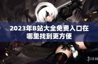 2023年B站大全免费入口在哪里找到更方便
