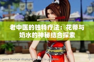 老中医的独特疗法：花蒂与奶水的神秘结合探索