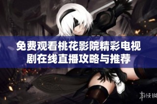 免费观看桃花影院精彩电视剧在线直播攻略与推荐