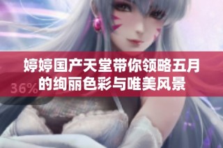 婷婷国产天堂带你领略五月的绚丽色彩与唯美风景