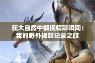 在大自然中捕捉精彩瞬间：我的野外视频记录之旅