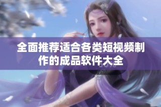 全面推荐适合各类短视频制作的成品软件大全