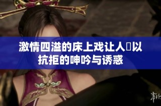激情四溢的床上戏让人難以抗拒的呻吟与诱惑